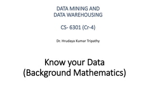 Know your Data
(Background Mathematics)
DATA MINING AND
DATA WAREHOUSING
CS- 6301 (Cr-4)
Dr. Hrudaya Kumar Tripathy
 