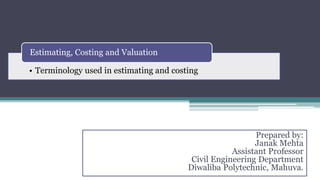 • Terminology used in estimating and costing
Estimating, Costing and Valuation
Prepared by:
Janak Mehta
Assistant Professor
Civil Engineering Department
Diwaliba Polytechnic, Mahuva.
 