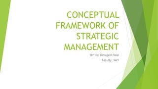 CONCEPTUAL
FRAMEWORK OF
STRATEGIC
MANAGEMENT
BY: Dr. Debajani Palai
Faculty: IMIT
 