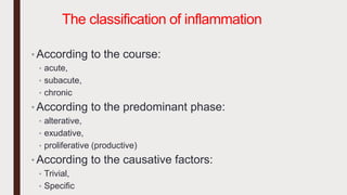 The classification of inflammation
• According to the course:
• acute,
• subacute,
• chronic
• According to the predominant phase:
• alterative,
• exudative,
• proliferative (productive)
• According to the causative factors:
• Trivial,
• Specific
 