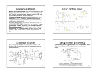 Equipment Design                                                       Driven right leg circuit
• Reliable ground of equipment: From previous examples, it is clear
  that grounding of equipment is essential. A low resistance ground
  wire should be connected between case and receptacle. Stair relief
  devices are recommended. Avoid 3-2 adapters.
• Reduction of leakage current: Special low-leakage power cords
  are available ( <1 µA ). Inside case, leakage current is reduced
  using insulation materials which minimize capacitance between the
  live wires and case (chassis)
• Operation of low voltage: Since almost all electronic circuits are
  operated at low DC voltages, Macroshocks can be avoided if supply
  voltage is low. However, Microshock is still possible but still safer.
                                                                                                                            240 − 15
• Driven right leg circuit: Refer to ECG system design. This circuit                                                 id =            = 45µA
  plays a further role in isolating patients from earth by a very large                                                      5 × 106
  resistor ( 5 MΩ) , thereby limiting current to very small valves. (1
  µA).
                                                                     21                                                                   22




                 Electrical Isolation                                               Equipotential grounding
  These isolation amplifiers provide patient isolation from                Low resistance ground that any currents up to circuit breaker. Keep
  ground while still faithfully transmitting signals across the            all conductors & surfaces & receptacles grounds at the same
  isolation barriers.                                                      potential.




                                                                     23                                                                   24
 