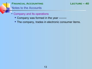 Financial Accounting
13
Lecture – 40
Notes to the Accounts
• Company and Its operations
 Company was formed in the year --------
 The company, trades in electronic consumer items.
 