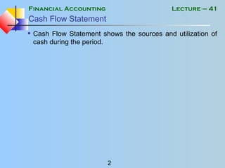 Financial Accounting
2
Lecture – 41
Cash Flow Statement
• Cash Flow Statement shows the sources and utilization of
cash during the period.
 