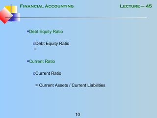 Financial Accounting
10
Lecture – 45
Debt Equity Ratio
oDebt Equity Ratio
=
Current Ratio
oCurrent Ratio
= Current Assets / Current Liabilities
 