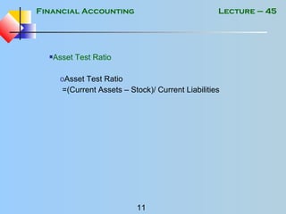 Financial Accounting
11
Lecture – 45
Asset Test Ratio
oAsset Test Ratio
=(Current Assets – Stock)/ Current Liabilities
 