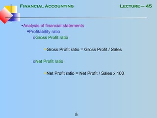 Financial Accounting
5
Lecture – 45
•Analysis of financial statements
Profitability ratio
oGross Profit ratio
Gross Profit ratio = Gross Profit / Sales
oNet Profit ratio
Net Profit ratio = Net Profit / Sales x 100
 