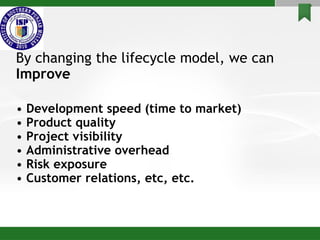 By changing the lifecycle model, we can
Improve
• Development speed (time to market)
• Product quality
• Project visibility
• Administrative overhead
• Risk exposure
• Customer relations, etc, etc.
 