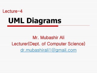 UML Diagrams
Lecture-4
Mr. Mubashir Ali
Lecturer(Dept. of Computer Science)
dr.mubashirali1@gmail.com
 