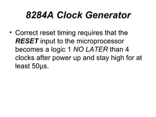 8284A Clock Generator Correct reset timing requires that the  RESET  input to the microprocessor becomes a logic 1  NO LATER  than 4 clocks after power up and stay high for at least 50µs. 