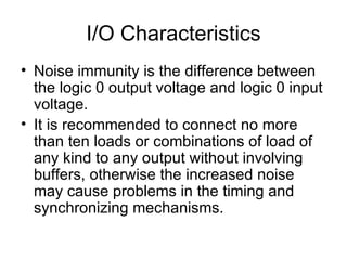 I/O Characteristics Noise immunity is the difference between the logic 0 output voltage and logic 0 input voltage. It is recommended to connect no more than ten loads or combinations of load of any kind to any output without involving buffers, otherwise the increased noise may cause problems in the timing and synchronizing mechanisms. 