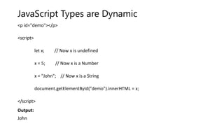 JavaScript Types are Dynamic
<p id="demo"></p>
<script>
let x; // Now x is undefined
x = 5; // Now x is a Number
x = "John"; // Now x is a String
document.getElementById("demo").innerHTML = x;
</script>
Output:
John
 
