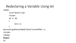 Redeclaring a Variable Using let
<body>
<p id="demo"></p>
<script>
let x = 10;
{
let x = 2;
}
document.getElementById("demo").innerHTML = x;
</script>
</body>
Output
10
 