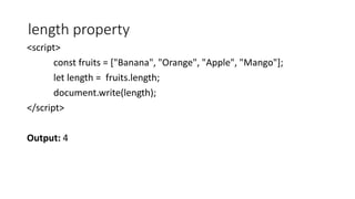 length property
<script>
const fruits = ["Banana", "Orange", "Apple", "Mango"];
let length = fruits.length;
document.write(length);
</script>
Output: 4
 