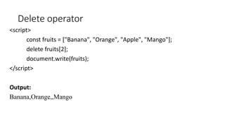 Delete operator
<script>
const fruits = ["Banana", "Orange", "Apple", "Mango"];
delete fruits[2];
document.write(fruits);
</script>
Output:
Banana,Orange,,Mango
 