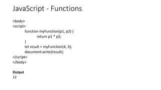 JavaScript - Functions
<body>
<script>
function myFunction(p1, p2) {
return p1 * p2;
}
let result = myFunction(4, 3);
document.write(result);
</script>
</body>
Output
12
 