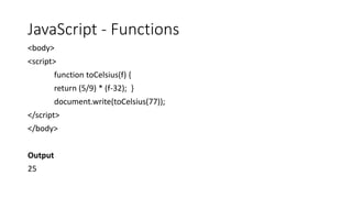 JavaScript - Functions
<body>
<script>
function toCelsius(f) {
return (5/9) * (f-32); }
document.write(toCelsius(77));
</script>
</body>
Output
25
 