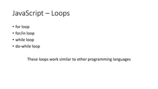 JavaScript – Loops
• for loop
• for/in loop
• while loop
• do-while loop
These loops work similar to other programming languages
 