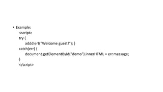 • Example:
<script>
try {
adddlert("Welcome guest!"); }
catch(err) {
document.getElementById("demo").innerHTML = err.message;
}
</script>
 