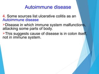 Autoimmune disease
4. Some sources list ulcerative colitis as an
Autoimmune disease
Disease in which immune system malfunctions,
attacking some parts of body.
This suggests cause of disease is in colon itself,
not in immune system.
 
