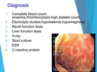 Diagnosis
1. Complete blood count-
anaemia,thrombocytosis,high platelet count.
2. Electrolyte studies-hypokalemia,hypomagnesia
3. Renal function tests
4. Liver function tests
5. X-ray
6. Stool culture
7. ESR
8. C-reactive protein
 