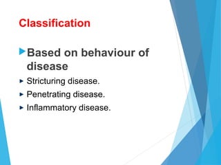 Classification
Based on behaviour of
disease
Stricturing disease.
Penetrating disease.
Inflammatory disease.
 