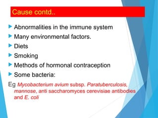 Cause contd..
 Abnormalities in the immune system
 Many environmental factors.
 Diets
 Smoking
 Methods of hormonal contraception
 Some bacteria:
Eg Mycobacterium avium subsp. Paratuberculosis,
mannose, anti saccharomyces cerevisiae antibodies
and E. coli
 