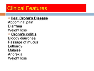 Clinical Features
 Ileal Crohn’s Disease
Abdominal pain
Diarrhea
Weight loss
 Crohn’s colitis
Bloody diarrohea
Passage of mucus
Lethargy
Malaise
Anorexia
Weight loss
 