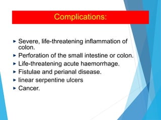 Complications:
Severe, life-threatening inflammation of
colon.
Perforation of the small intestine or colon.
Life-threatening acute haemorrhage.
Fistulae and perianal disease.
linear serpentine ulcers
Cancer.
 