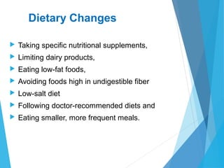 Dietary Changes
 Taking specific nutritional supplements,
 Limiting dairy products,
 Eating low-fat foods,
 Avoiding foods high in undigestible fiber
 Low-salt diet
 Following doctor-recommended diets and
 Eating smaller, more frequent meals.
 