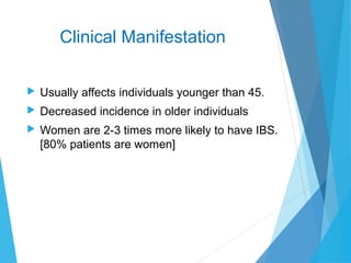 Clinical Manifestation
 Usually affects individuals younger than 45.
 Decreased incidence in older individuals
 Women are 2-3 times more likely to have IBS.
[80% patients are women]
 