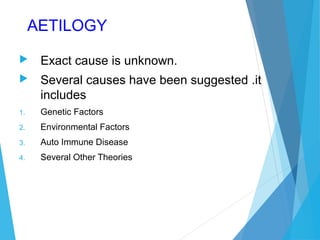 AETILOGY
 Exact cause is unknown.
 Several causes have been suggested .it
includes
1. Genetic Factors
2. Environmental Factors
3. Auto Immune Disease
4. Several Other Theories
 