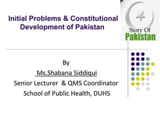 Initial Problems & Constitutional
Development of Pakistan
By
Ms.Shabana Siddiqui
Senior Lecturer & QMS Coordinator
School of Public Health, DUHS
 