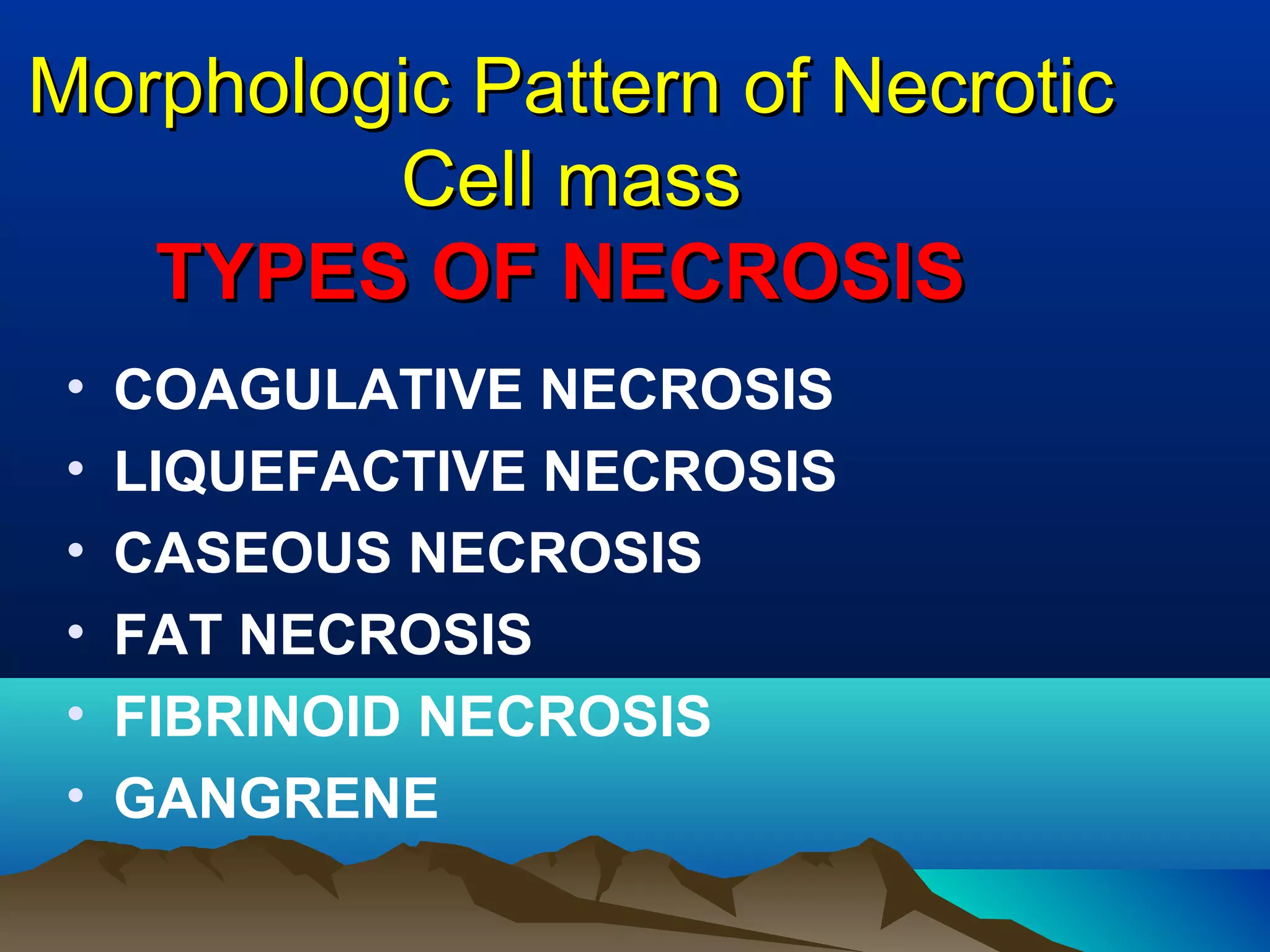 Morphologic Pattern of Necrotic
         Cell mass
   TYPES OF NECROSIS
 •   COAGULATIVE NECROSIS
 •   LIQUEFACTIVE NECROSIS
 •   CASEOUS NECROSIS
 •   FAT NECROSIS
 •   FIBRINOID NECROSIS
 •   GANGRENE
 