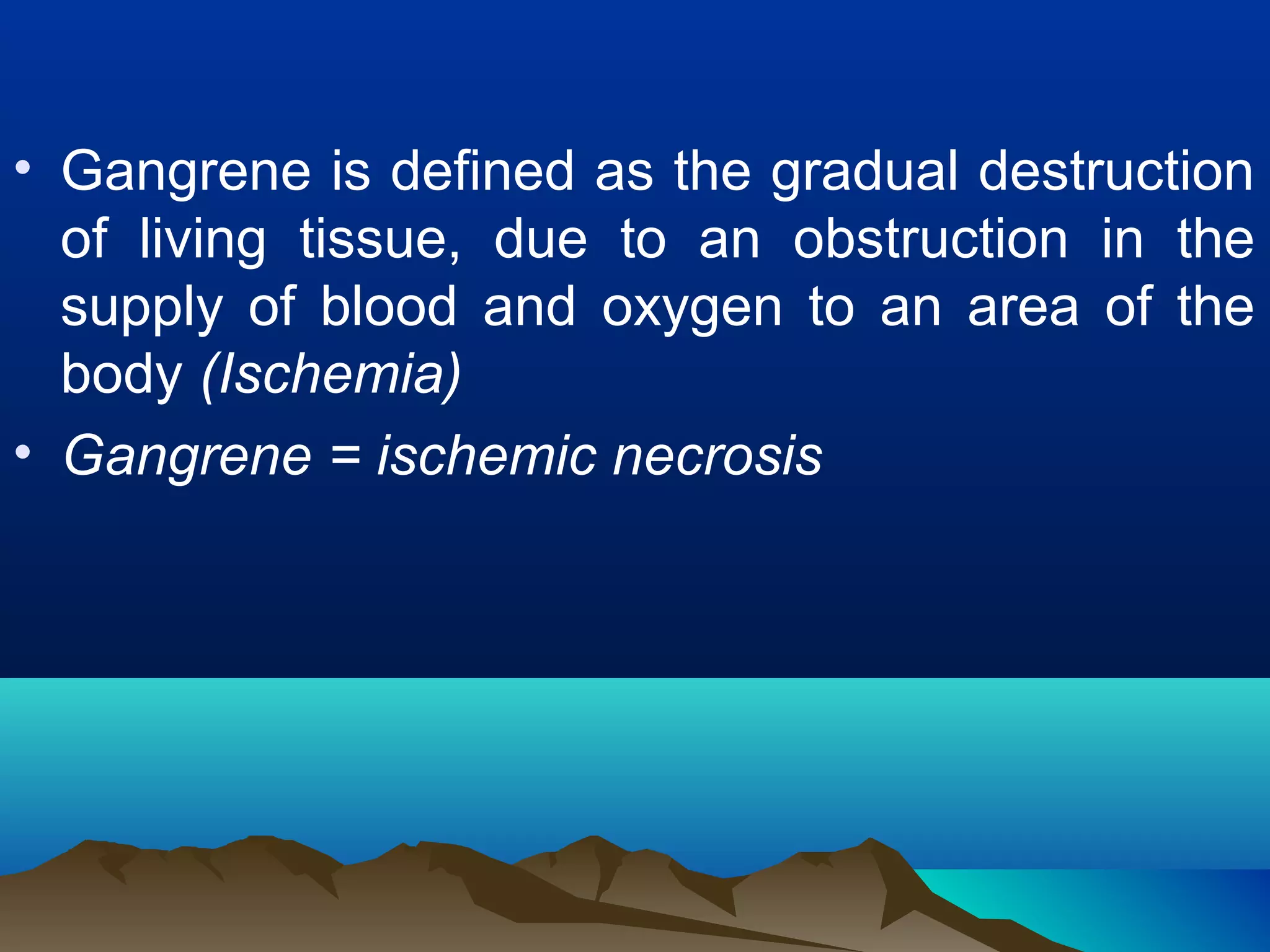 • Gangrene is defined as the gradual destruction
  of living tissue, due to an obstruction in the
  supply of blood and oxygen to an area of the
  body (Ischemia)
• Gangrene = ischemic necrosis
 