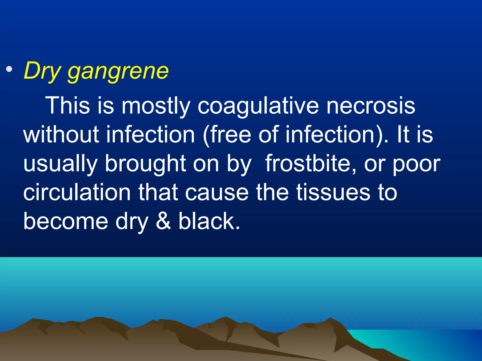 • Dry gangrene
     This is mostly coagulative necrosis
  without infection (free of infection). It is
  usually brought on by frostbite, or poor
  circulation that cause the tissues to
  become dry & black.
 