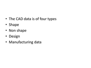 • The CAD data is of four types
• Shape
• Non shape
• Design
• Manufacturing data
 