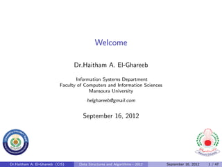 Welcome

                                 Dr.Haitham A. El-Ghareeb

                                  Information Systems Department
                           Faculty of Computers and Information Sciences
                                        Mansoura University
                                       helghareeb@gmail.com


                                     September 16, 2012




Dr.Haitham A. El-Ghareeb (CIS)     Data Structures and Algorithms - 2012   September 16, 2012   1 / 47
 