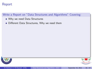 Report

Write a Report on ”Data Structures and Algorithms” Covering:
      Why we need Data Structures
      Diﬀerent Data Structures, Why we need them




 Dr.Haitham A. El-Ghareeb (CIS)   Data Structures and Algorithms - 2012   September 16, 2012   32 / 47
 