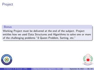 Project




 Bonus
Working Project must be delivered at the end of the subject. Project
entitles how we used Data Structures and Algorithms to solve one or more
of the challenging problems ”8 Queen Problem, Sorting, etc.”




 Dr.Haitham A. El-Ghareeb (CIS)   Data Structures and Algorithms - 2012   September 16, 2012   35 / 47
 