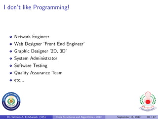 I don’t like Programming!



      Network Engineer
      Web Designer ’Front End Engineer’
      Graphic Designer ’2D, 3D’
      System Administrator
      Software Testing
      Quality Assurance Team
      etc...




 Dr.Haitham A. El-Ghareeb (CIS)   Data Structures and Algorithms - 2012   September 16, 2012   38 / 47
 