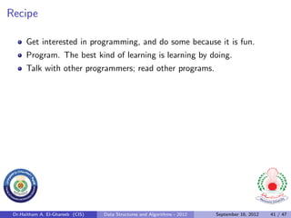 Recipe

      Get interested in programming, and do some because it is fun.
      Program. The best kind of learning is learning by doing.
      Talk with other programmers; read other programs.




 Dr.Haitham A. El-Ghareeb (CIS)   Data Structures and Algorithms - 2012   September 16, 2012   41 / 47
 