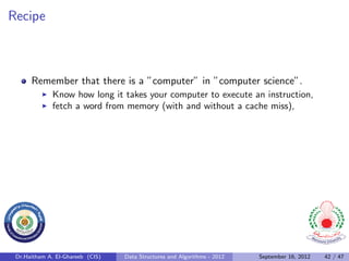 Recipe



      Remember that there is a ”computer” in ”computer science”.
              Know how long it takes your computer to execute an instruction,
              fetch a word from memory (with and without a cache miss),




 Dr.Haitham A. El-Ghareeb (CIS)   Data Structures and Algorithms - 2012   September 16, 2012   42 / 47
 