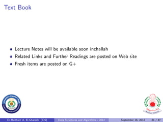 Text Book




      Lecture Notes will be available soon inchallah
      Related Links and Further Readings are posted on Web site
      Fresh items are posted on G+




 Dr.Haitham A. El-Ghareeb (CIS)   Data Structures and Algorithms - 2012   September 16, 2012   44 / 47
 