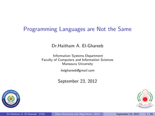 Programming Languages are Not the Same

                                 Dr.Haitham A. El-Ghareeb

                                  Information Systems Department
                           Faculty of Computers and Information Sciences
                                        Mansoura University
                                       helghareeb@gmail.com


                                     September 23, 2012




Dr.Haitham A. El-Ghareeb (CIS)     Data Structures and Algorithms - 2012   September 23, 2012   1 / 29
 