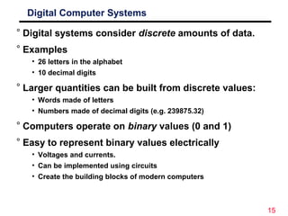 15
Digital Computer Systems
° Digital systems consider discrete amounts of data.
° Examples
• 26 letters in the alphabet
•...