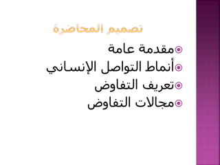 ‫عامة‬ ‫مقدمة‬
‫اإلنساني‬ ‫التواصل‬ ‫أنماط‬
‫التفاوض‬ ‫تعريف‬
‫التفاوض‬ ‫مجاالت‬
 