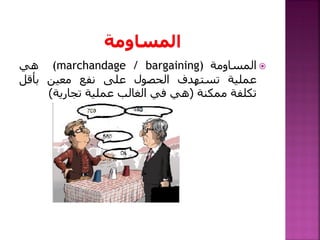 ‫المساومة‬(marchandage / bargaining)‫هي‬
‫عملية‬‫تستهدف‬‫الحصول‬‫على‬‫نفع‬‫معين‬‫بأقل‬
‫تكلفة‬‫ممكنة‬(‫هي‬‫في‬‫الغالب‬‫عملية‬‫تجارية‬)
 