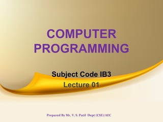 COMPUTER
PROGRAMMING
Subject Code IB3
Lecture 01
Prepared By Mr. V. S. Patil Dept (CSE)/AEC
 