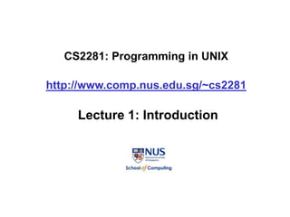 CS2281: Programming in UNIX
http://www.comp.nus.edu.sg/~cs2281
Lecture 1: Introduction
 