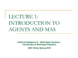 LECTURE 1:
INTRODUCTION TO
AGENTS AND MAS

  Artificial Intelligence II – Multi-Agent Systems –
         Introduction to Multi-Agent Systems
             URV, Winter-Spring 2010
 